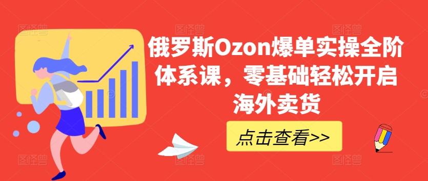 俄罗斯Ozon爆单实操全阶体系课，零基础轻松开启海外卖货-有道资源网