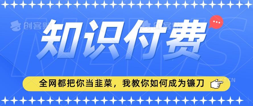 2024最新知识付费项目，小白也能轻松入局，全网都在教你做项目，我教你做镰刀【揭秘】-有道资源网