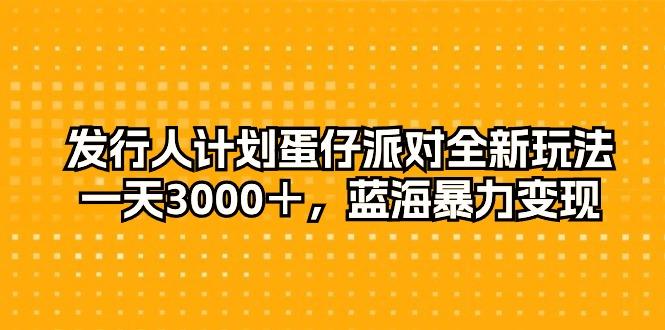 发行人计划蛋仔派对全新玩法，一天3000＋，蓝海暴力变现-有道资源网