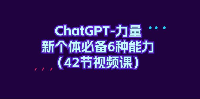 (9684期)ChatGPT-力量 新个体必备6种能力(42节视频课)-有道资源网