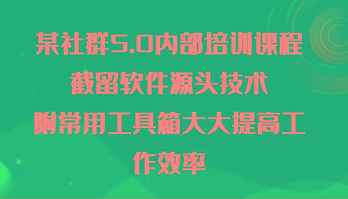 某社群5.0内部培训课程，截留软件源头技术，附常用工具箱大大提高工作效率-有道资源网