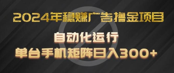 2024年稳赚广告撸金项目，全程自动化运行，单台手机就可以矩阵操作，日入300+【揭秘】-有道资源网