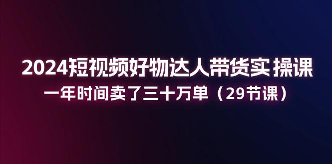 2024短视频好物达人带货实操课：一年时间卖了三十万单(29节课-有道资源网