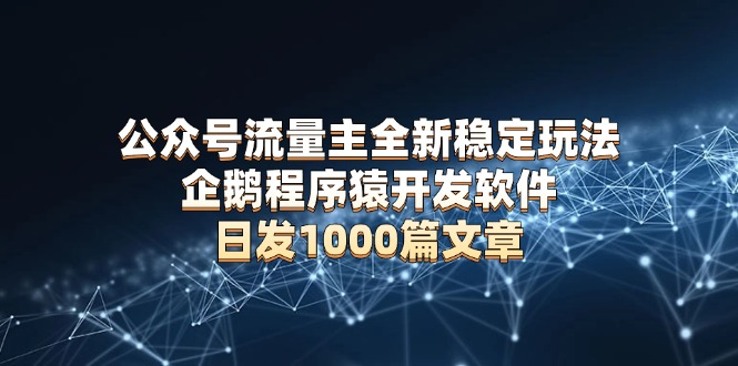 公众号流量主全新稳定玩法 企鹅程序猿开发软件 日发1000篇文章 无需AI改写-有道资源网