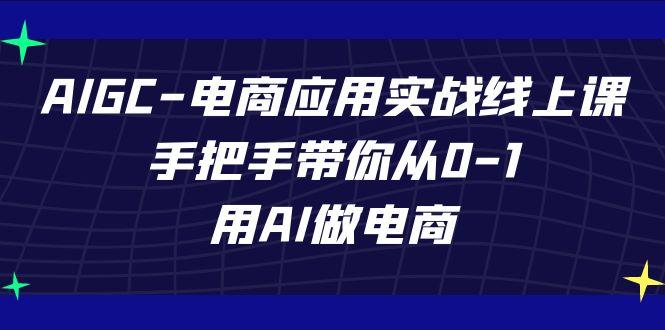 AIGC电商应用实战线上课，手把手带你从0-1，用AI做电商(更新39节课)-有道资源网