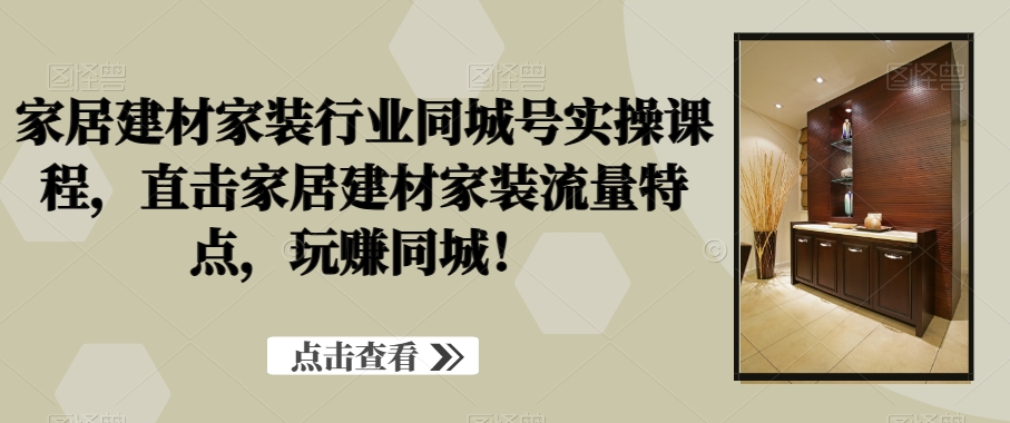 家居建材家装行业同城号实操课程，直击家居建材家装流量特点，玩赚同城！-有道资源网