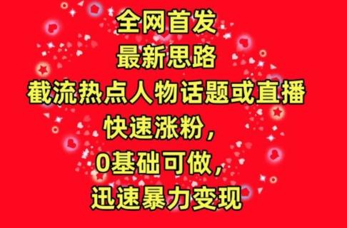 全网首发，截流热点人物话题或直播，快速涨粉，0基础可做，迅速暴力变现【揭秘】-有道资源网