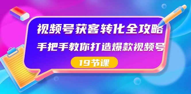 视频号获客转化全攻略，手把手教你打造爆款视频号（19节课）-有道资源网