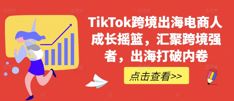 TikTok跨境出海电商人成长摇篮，汇聚跨境强者，出海打破内卷-有道资源网