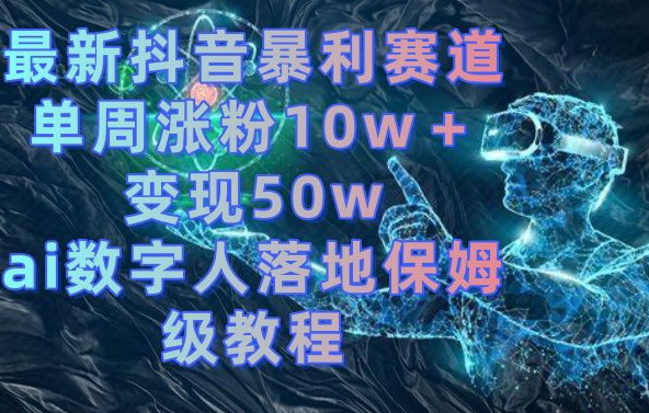 最新抖音暴利赛道，单周涨粉10w＋变现50w的ai数字人落地保姆级教程【揭秘】-有道资源网