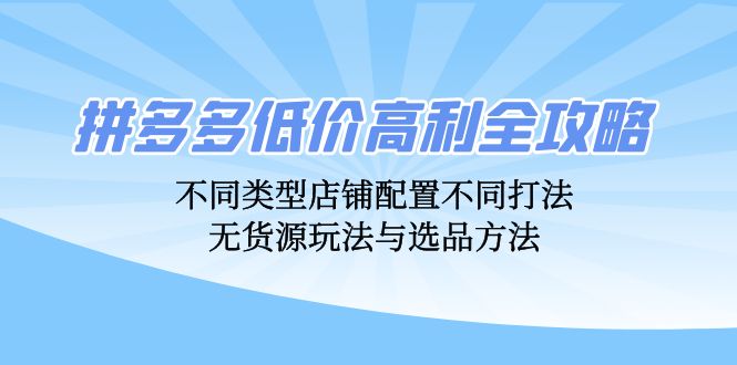 拼多多低价高利全攻略：不同类型店铺配置不同打法，无货源玩法与选品方法-有道资源网