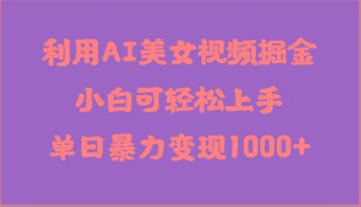 利用AI美女视频掘金，小白可轻松上手，单日暴力变现1000+，想象不到的简单-有道资源网