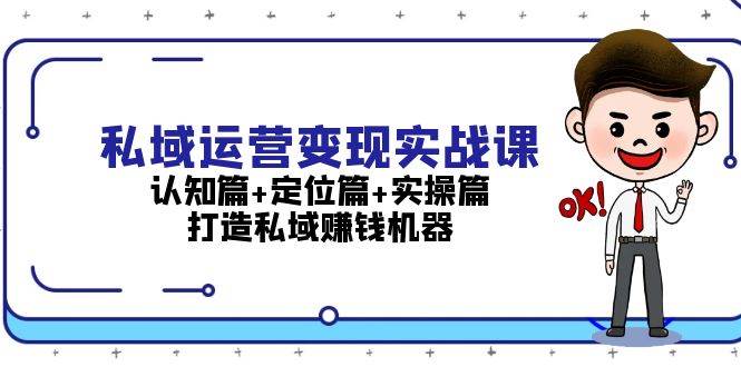 私域运营变现实战课：认知篇+定位篇+实操篇，打造私域赚钱机器-有道资源网