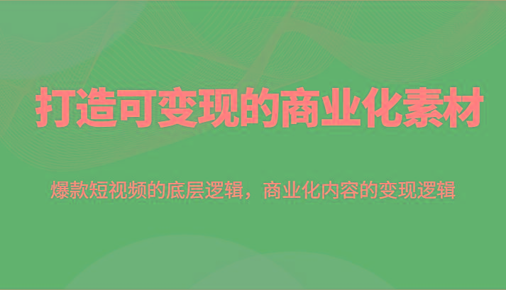 打造可变现的商业化素材，爆款短视频的底层逻辑，商业化内容的变现逻辑-有道资源网