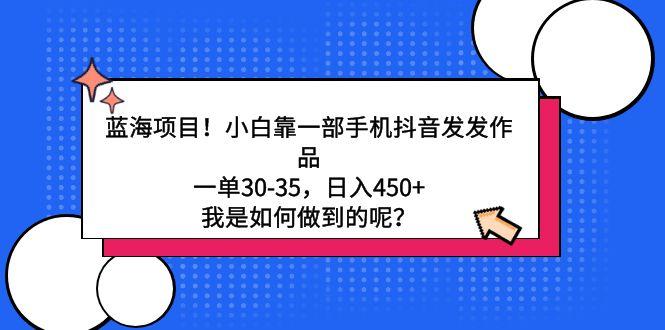 蓝海项目！小白靠一部手机抖音发发作品，一单30-35，日入450+，我是如何…-有道资源网