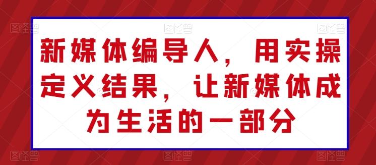 新媒体编导人，用实操定义结果，让新媒体成为生活的一部分-有道资源网