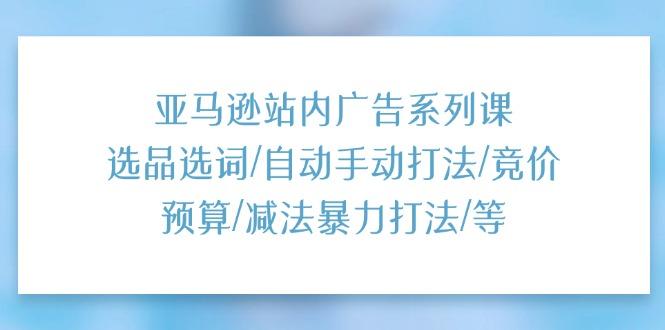 亚马逊站内广告系列课：选品选词/自动手动打法/竞价预算/减法暴力打法/等-有道资源网