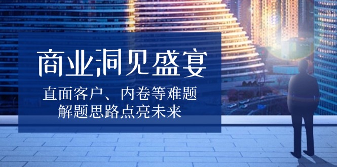 商业洞见盛宴，直面客户、内卷等难题，解题思路点亮未来-有道资源网