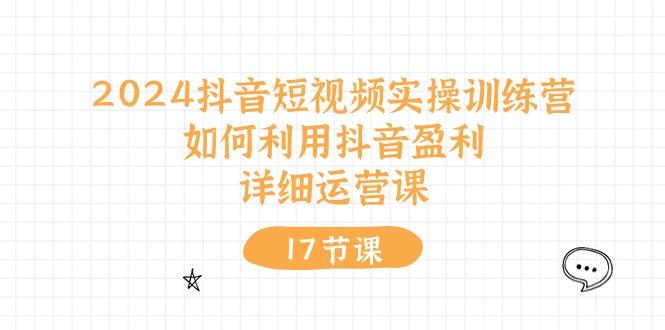 2024抖音短视频实操训练营：如何利用抖音盈利，详细运营课(17节视频课-有道资源网