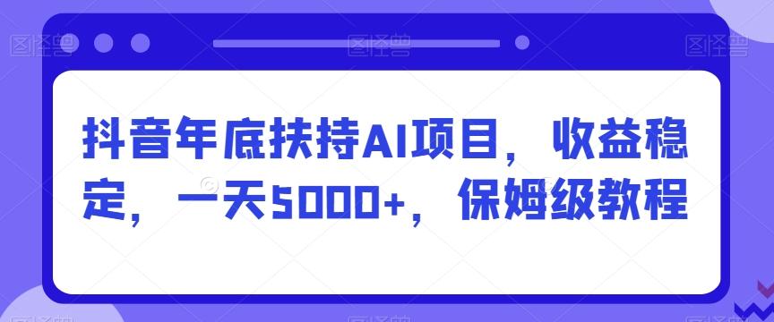 抖音年底扶持AI项目，收益稳定，一天5000+，保姆级教程-有道资源网