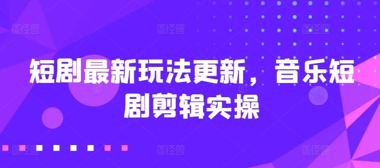 短剧最新玩法更新，音乐短剧剪辑实操【揭秘】-有道资源网