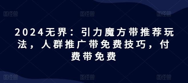 2024无界：引力魔方带推荐玩法，人群推广带免费技巧，付费带免费-有道资源网