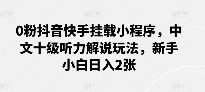 0粉抖音快手挂载小程序，中文十级听力解说玩法，新手小白日入2张-有道资源网