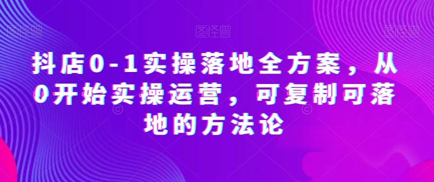 抖店0-1实操落地全方案，从0开始实操运营，可复制可落地的方法论-有道资源网