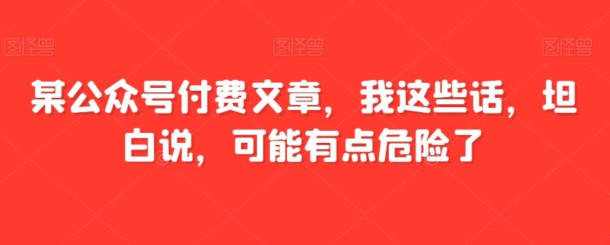 某公众号付费文章，我这些话，坦白说，可能有点危险了-有道资源网