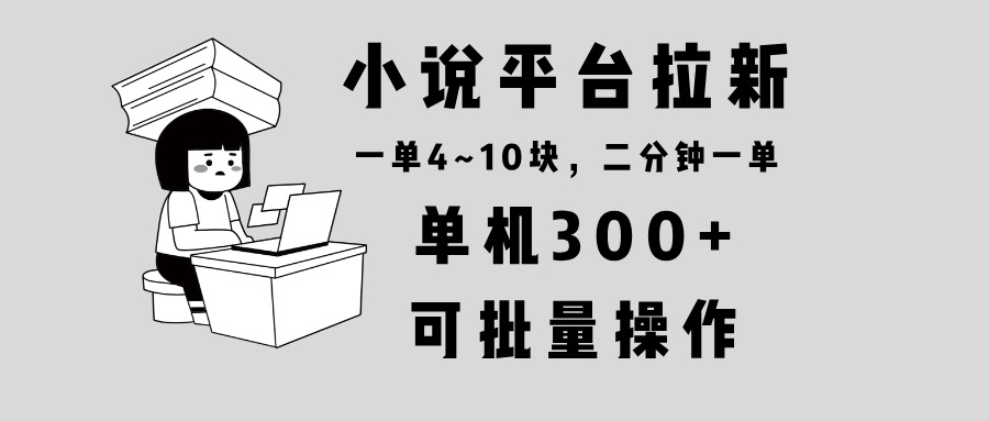 小说平台拉新，单机300+，两分钟一单4~10块，操作简单可批量。-有道资源网