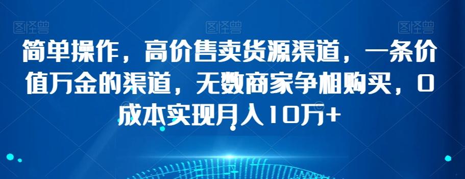 简单操作，高价售卖货源渠道，一条价值万金的渠道，无数商家争相购买，0成本实现月入10万+【揭秘】-有道资源网