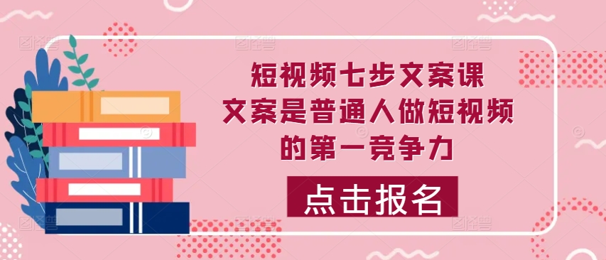 短视频七步文案课，文案是普通人做短视频的第一竞争力，如何写出划不走的文案-有道资源网