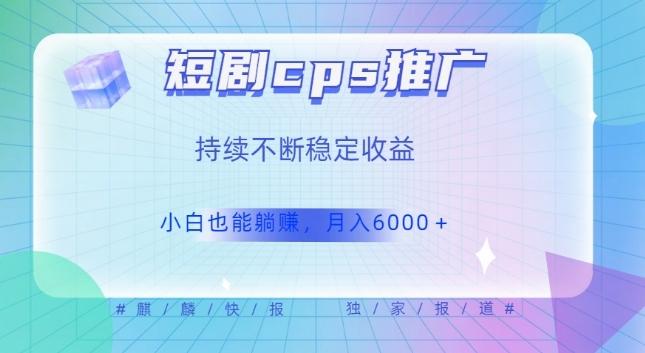 短剧cps推广（价值4位数），市场前景大可实现躺赚收益，只要视频在，持续收益不断-有道资源网