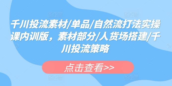 千川投流素材/单品/自然流打法实操课内训版，素材部分/人货场搭建/千川投流策略-有道资源网