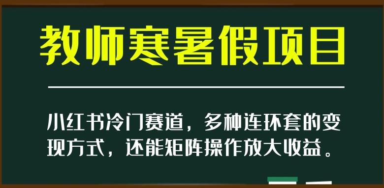 小红书冷门赛道，教师寒暑假项目，多种连环套的变现方式，还能矩阵操作放大收益【揭秘】-有道资源网