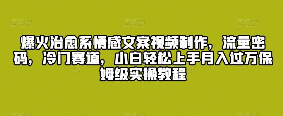 爆火治愈系情感文案视频制作，流量密码，冷门赛道，小白轻松上手月入过万保姆级实操教程【揭秘】-有道资源网