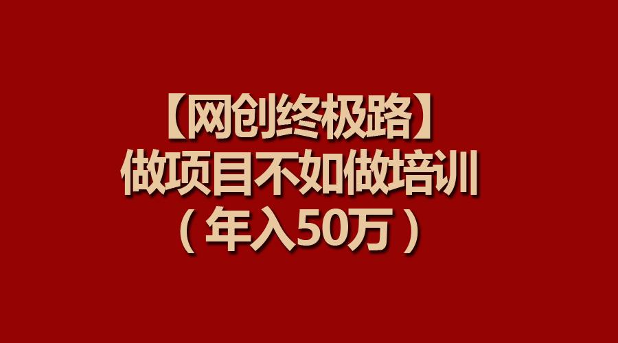 (9550期)【网创终极路】做项目不如做项目培训，年入50万-有道资源网