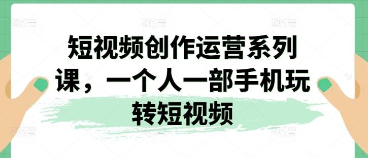 短视频创作运营系列课，一个人一部手机玩转短视频-有道资源网