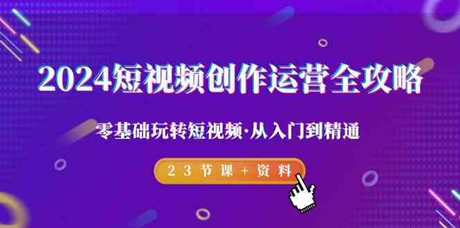 2024短视频创作运营全攻略，零基础玩转短视频·从入门到精通-23节课+资料-有道资源网