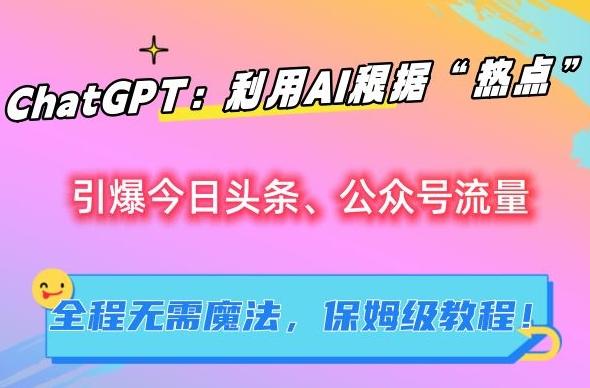 ChatGPT：利用AI根据“热点”引爆今日头条、公众号流量，无需魔法，保姆级教程【揭秘】-有道资源网