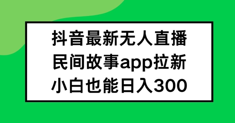 抖音无人直播，民间故事APP拉新，小白也能日入300+【揭秘】-有道资源网