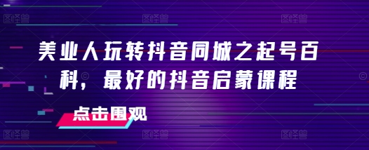 美业人玩转抖音同城之起号百科，最好的抖音启蒙课程-有道资源网