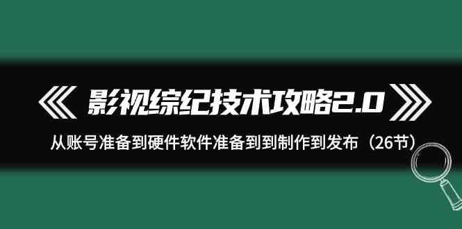 影视综纪技术攻略2.0：从账号准备到硬件软件准备到到制作到发布(26节课)-有道资源网