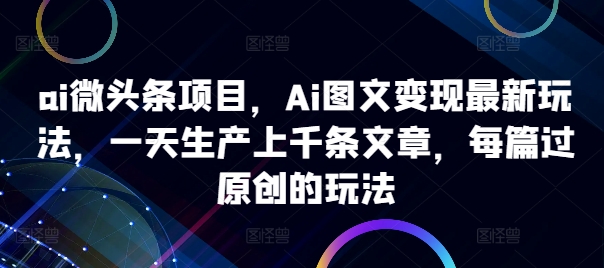 ai微头条项目，Ai图文变现最新玩法，一天生产上千条文章，每篇过原创的玩法-有道资源网