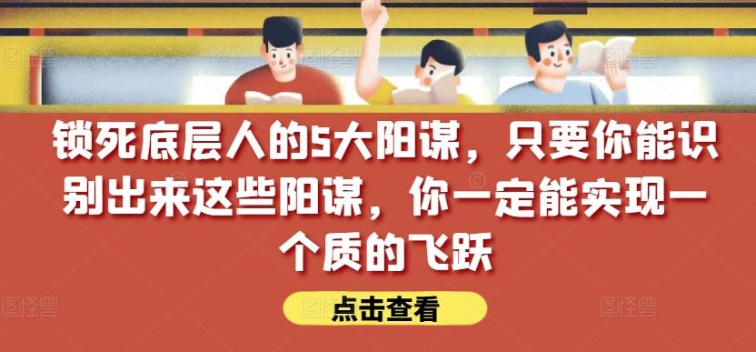 锁死底层人的5大阳谋，只要你能识别出来这些阳谋，你一定能实现一个质的飞跃【付费文章】-有道资源网