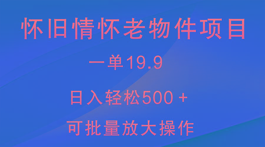 怀旧情怀老物件项目，一单19.9，日入轻松500＋，无操作难度，小白可轻松上手-有道资源网