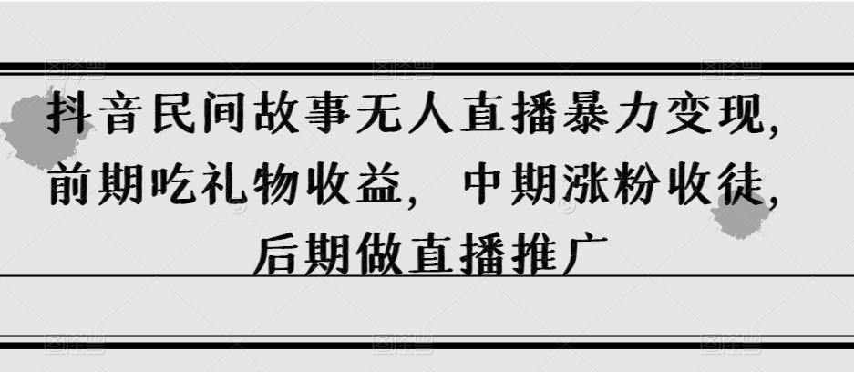 抖音民间故事无人直播暴力变现，前期吃礼物收益，中期涨粉收徒，后期做直播推广【揭秘】-有道资源网