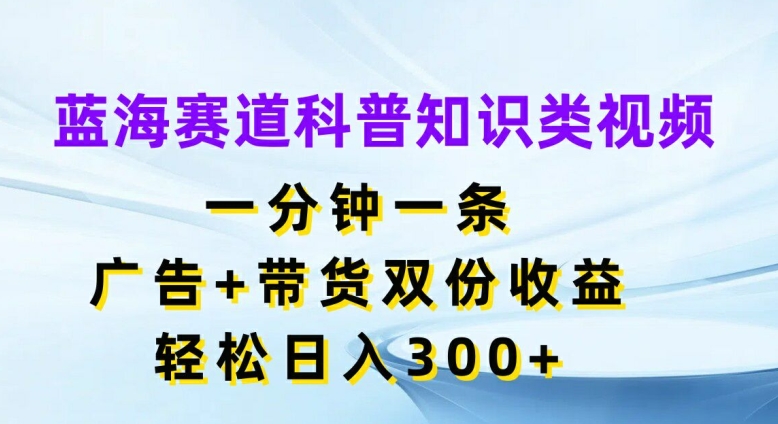 蓝海赛道科普知识类视频，一分钟一条，广告+带货双份收益，轻松日入300+【揭秘】-有道资源网