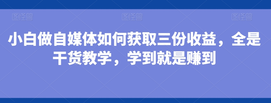 小白做自媒体如何获取三份收益，全是干货教学，学到就是赚到-有道资源网