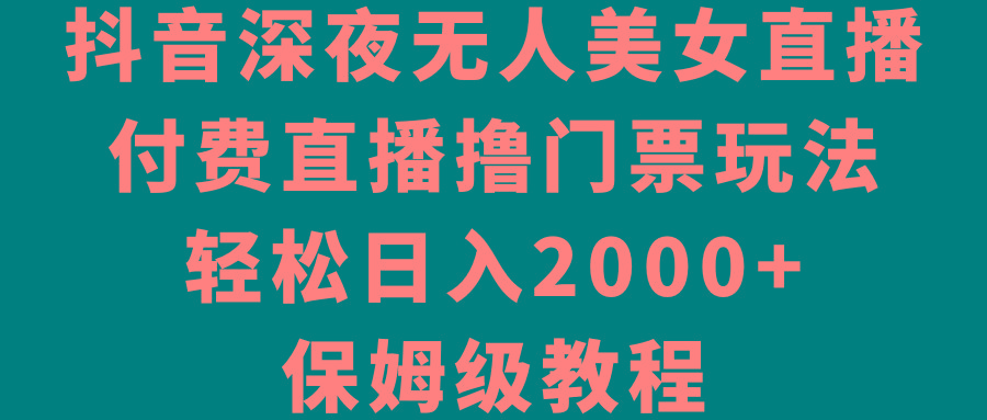 抖音深夜无人美女直播，付费直播撸门票玩法，轻松日入2000+，保姆级教程-有道资源网